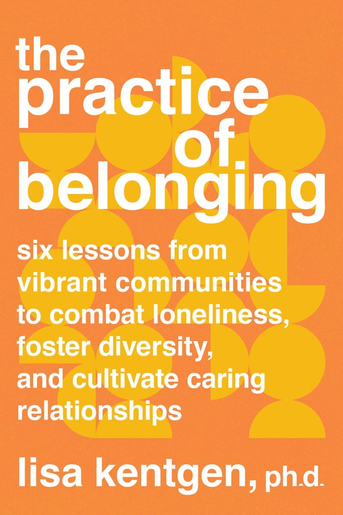 The Practice of Belonging: Six Lessons from Vibrant Communities to Combat Loneliness, Foster Diversity, and Cultivate Caring Relationships